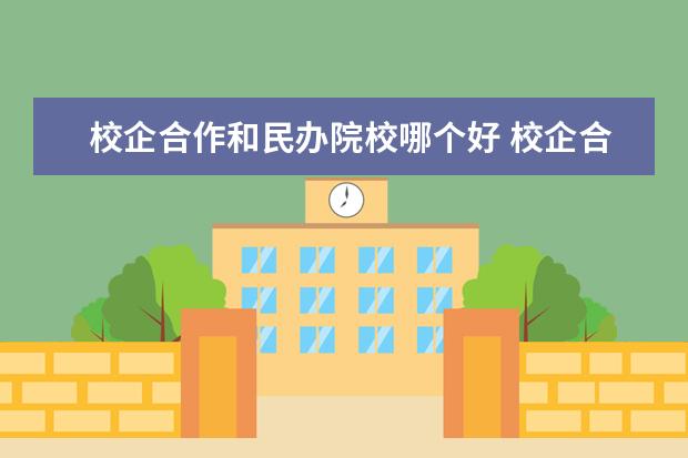 校企合作和民办院校哪个好 校企合作专业与普通专业哪个更好