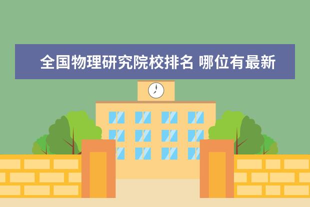 全国物理研究院校排名 哪位有最新的大学物理系考研院校排名.物理研究院排...
