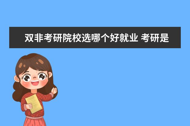 双非考研院校选哪个好就业 考研是追求211、985名校还是性价比比较高的双非院校...