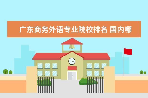 广东商务外语专业院校排名 国内哪些学校的商务英语专业比较好?
