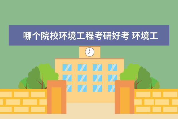 哪个院校环境工程考研好考 环境工程考研考哪个学校好些呢??