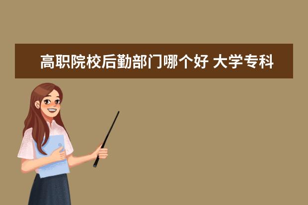 高职院校后勤部门哪个好 大学专科现在都有哪些专业?