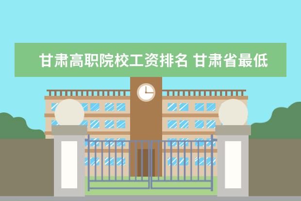 甘肃高职院校工资排名 甘肃省最低工资标准2022