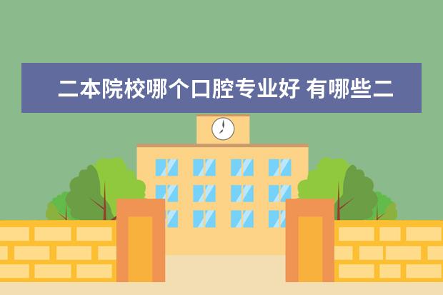 二本院校哪个口腔专业好 有哪些二本学院口腔医学专业比较好?
