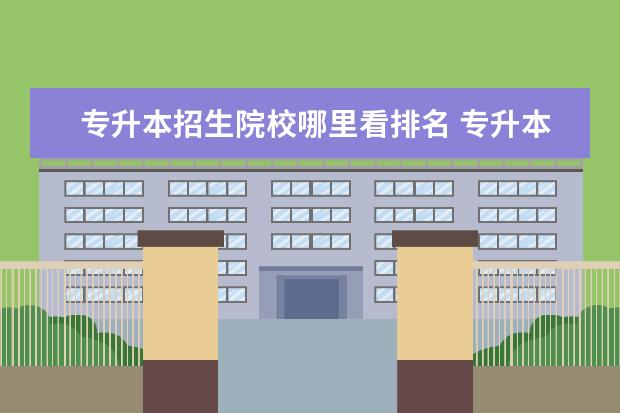 专升本招生院校哪里看排名 专升本怎么报名?在哪里报名?具体流程是什么?报名时...