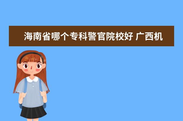 海南省哪个专科警官院校好 广西机电工程学校毕业证书怎么查?谢谢!