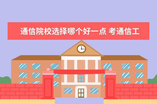 通信院校选择哪个好一点 考通信工程研究生,都有哪些学校可以考虑?(本人学习...