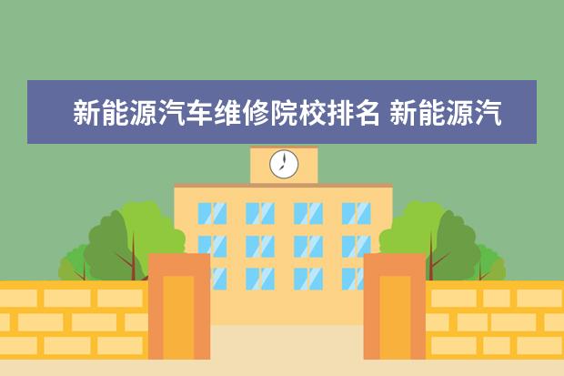 新能源汽车维修院校排名 新能源汽车维修学校有哪些?