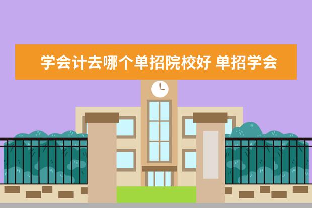 学会计去哪个单招院校好 单招学会计就业方向是什么