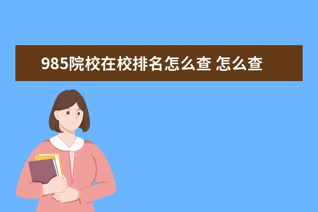 985院校在校排名怎么查 怎么查看学历是不是985211