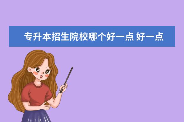 专升本招生院校哪个好一点 好一点的专升本的专科学校