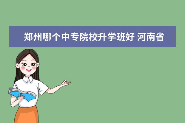 郑州哪个中专院校升学班好 河南省商务中等职业学校普通班和升学班有什么区别 -...