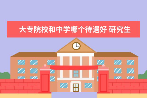 大专院校和中学哪个待遇好 研究生毕业是到职业技术学院上班好?还是去中学上班...