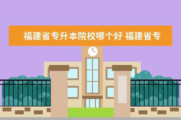 福建省专升本院校哪个好 福建省专升本有哪些学校和专业可以选择?
