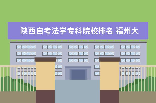 陕西自考法学专科院校排名 福州大学材料考研分数线