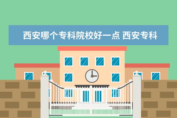 西安哪个专科院校好一点 西安专科学校排名榜公办学校