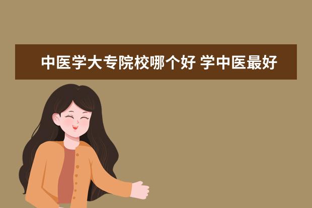 中医学大专院校哪个好 学中医最好的专科学校