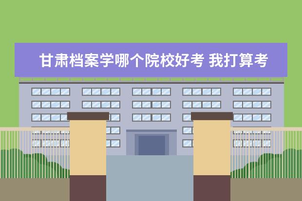 甘肃档案学哪个院校好考 我打算考研,经济类的研究生。但是不知道该报哪个学...