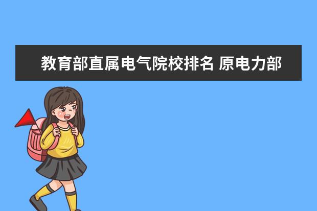 教育部直属电气院校排名 原电力部6所直属院校名单