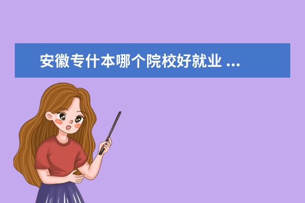 安徽专什本哪个院校好就业 ...滁州学院 蚌埠学院等哪个学校的就业好 学校不错 ...