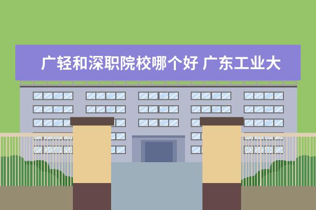 广轻和深职院校哪个好 广东工业大学番禺校区是在广州大学城里面吗?还有深...