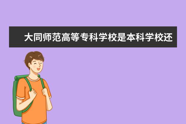 大同师范高等专科学校是本科学校还是专科 有哪些热门报考专业