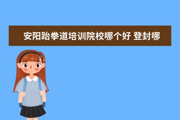 安阳跆拳道培训院校哪个好 登封哪家武校比较好