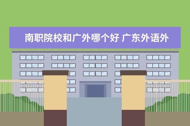 南职院校和广外哪个好 广东外语外贸大学和暨南大学哪个好? 急!!
