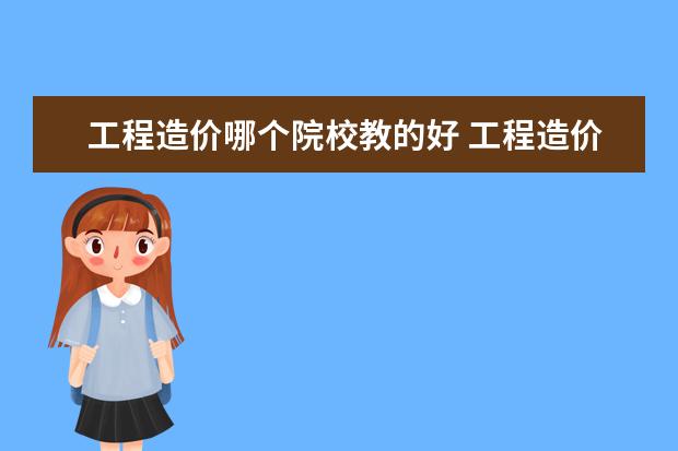 工程造价哪个院校教的好 工程造价和教师哪个工作发展前景好?