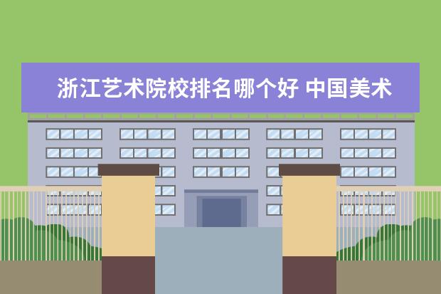浙江艺术院校排名哪个好 中国美术学院排行榜。
