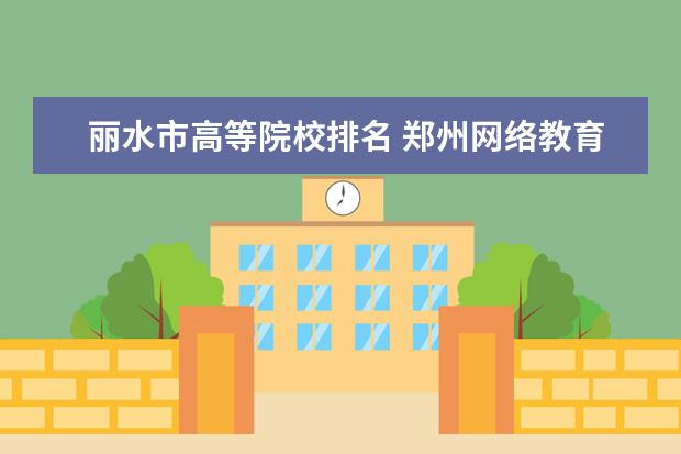 丽水市高等院校排名 郑州网络教育大学怎么样?