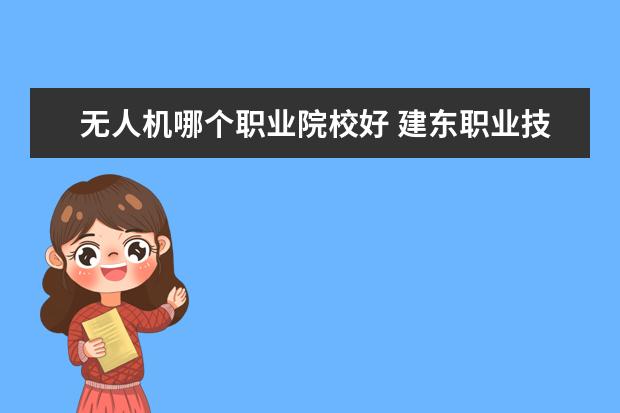无人机哪个职业院校好 建东职业技术学院的无人机专业怎么样?