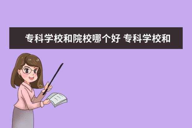 专科学校和院校哪个好 专科学校和专科学院有什么区别,哪个好呢?