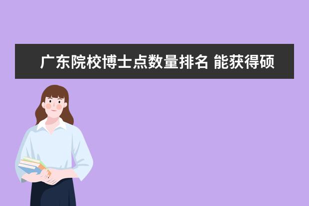 广东院校博士点数量排名 能获得硕士授权点的高校都是什么学校?获得博士授权...