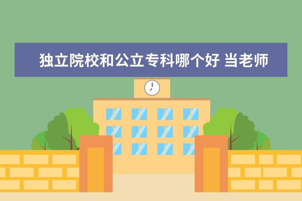 独立院校和公立专科哪个好 当老师去公办的职业技术院校还是进独立学院好呢? - ...