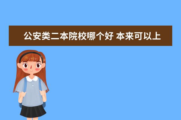 公安类二本院校哪个好 本来可以上一个很好的一本,却上了一个二本警校,值得...