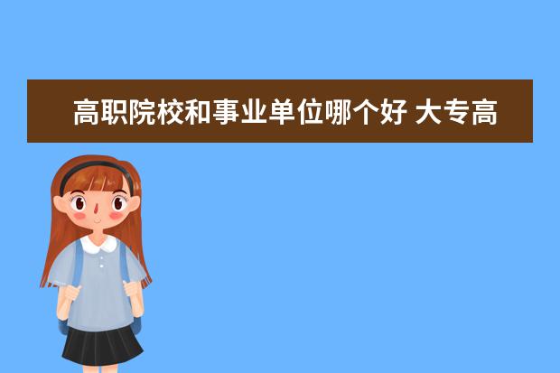 高职院校和事业单位哪个好 大专高职院校是什么级别事业单位