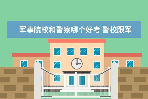 军事院校和警察哪个好考 警校跟军校有不同,学生在报考时如何选择?
