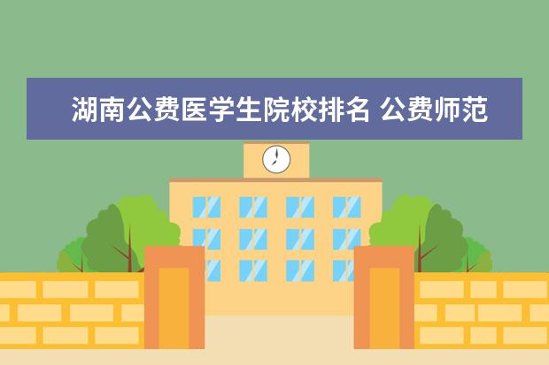 湖南公费医学生院校排名 公费师范生、公费医学生