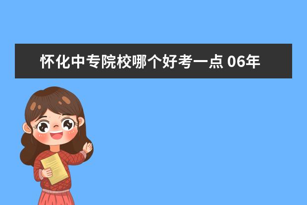 怀化中专院校哪个好考一点 06年怀化中专有什么专业可选