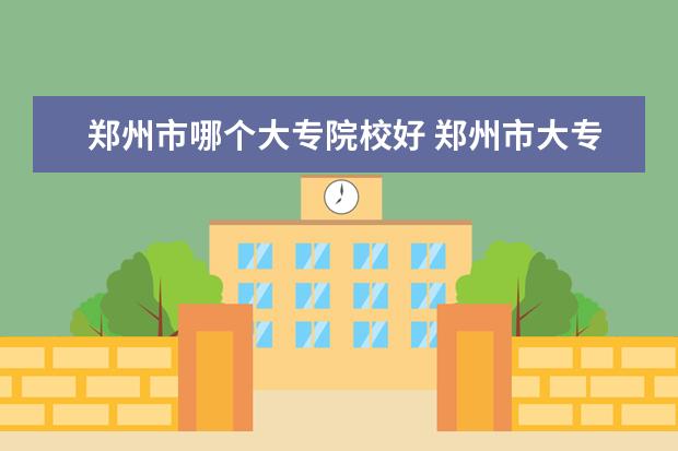 郑州市哪个大专院校好 郑州市大专学校有哪些