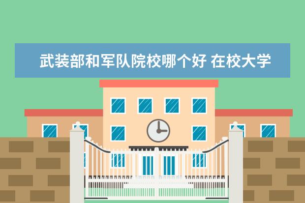 武装部和军队院校哪个好 在校大学生在户籍所在地报名征兵好还是在学校报名征...