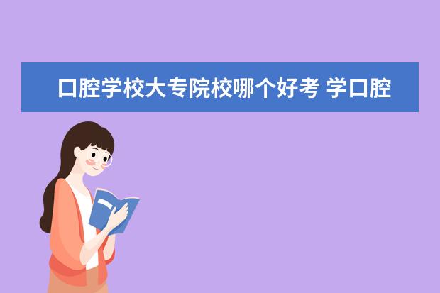 口腔学校大专院校哪个好考 学口腔医学去什么专科学校