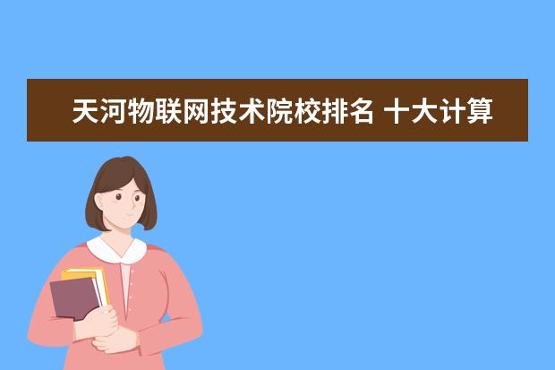 天河物联网技术院校排名 十大计算机培训学校