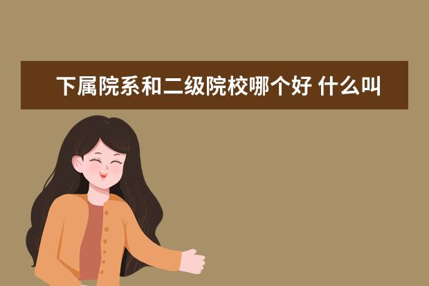 下属院系和二级院校哪个好 什么叫2级学院(独立院校),这种学校好吗?