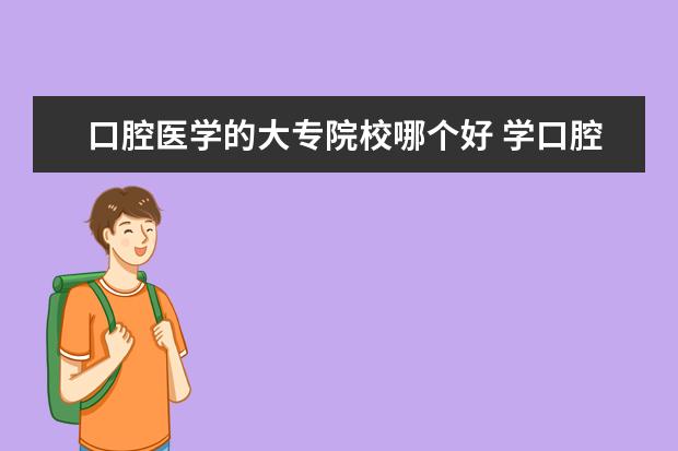 口腔医学的大专院校哪个好 学口腔医学去什么专科学校