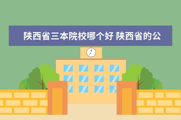 陕西省三本院校哪个好 陕西省的公办三本院校,有哪些??