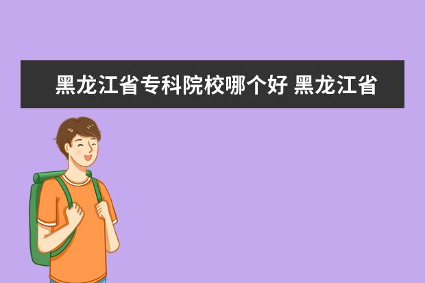 黑龙江省专科院校哪个好 黑龙江省单招学校那个好