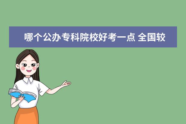 哪个公办专科院校好考一点 全国较好的专科院校有哪些 2022专科大学推荐 - 百度...