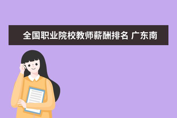 全国职业院校教师薪酬排名 广东南华工商职业学院有几个校区,哪个校区最好及各...